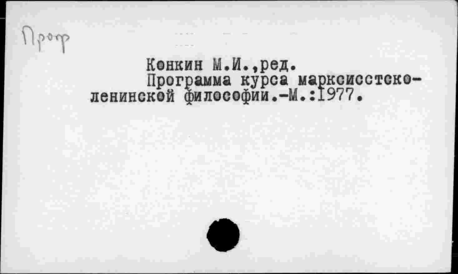 ﻿
Конкин М.И.,ред.
Программа курса марксисстско-ленинской философии.-М.:1977.